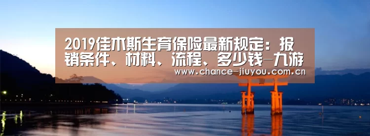2019佳木斯生育保险最新规定:报销条件、材料、流程、多少钱-九游体育(图1) 九游体育