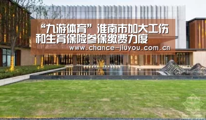 “九游体育”淮南市加大工伤和生育保险参保缴费力度(图2) 九游体育