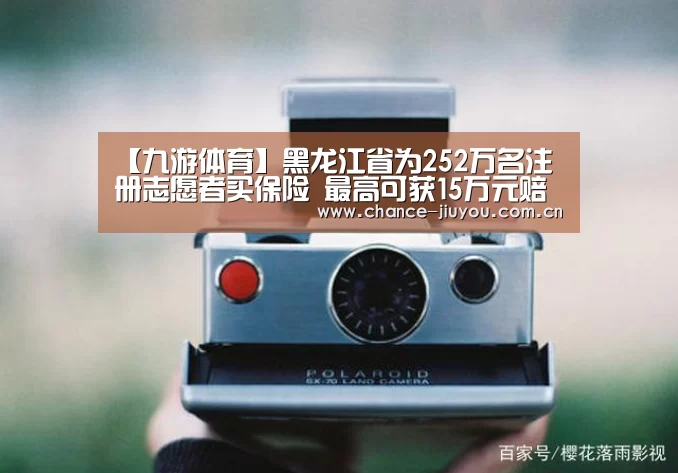 【九游体育】黑龙江省为252万名注册志愿者买保险 最高可获15万元赔偿(图3) 九游体育