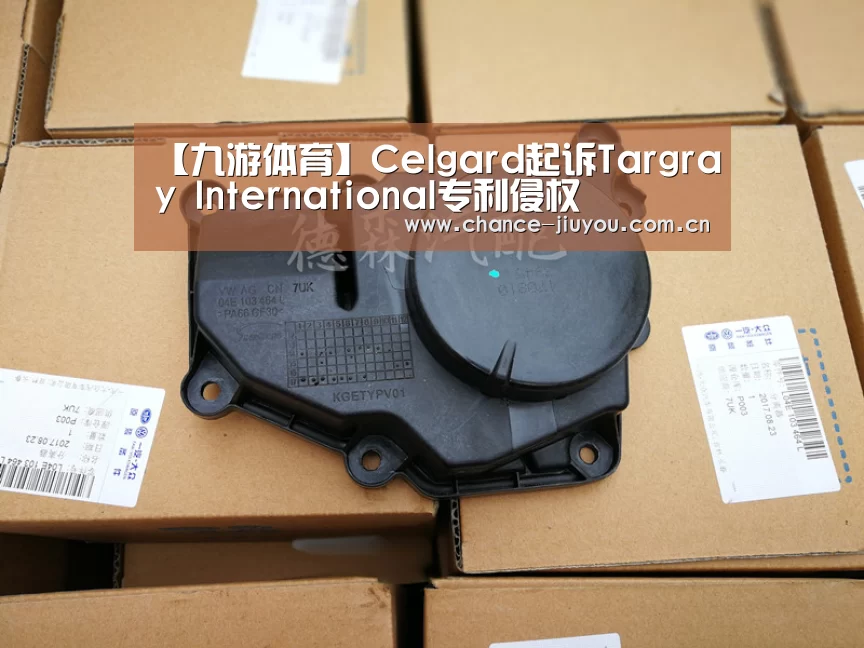 【九游体育】Celgard起诉Targray International专利侵权(图3) 九游体育