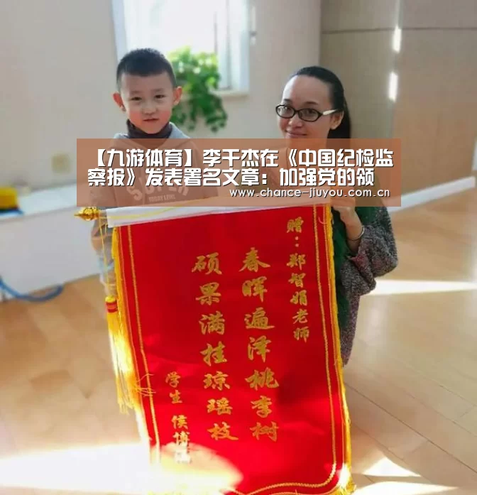 【九游体育】李干杰在《中国纪检监察报》发表署名文章:加强党的领导 科学开展问责(图1) 九游体育