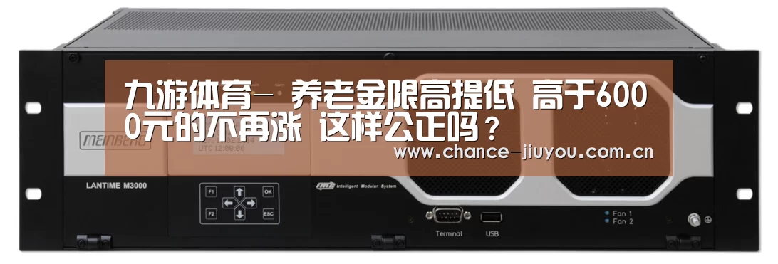 九游体育-
养老金限高提低 高于6000元的不再涨 这样公正吗?(图2) 九游体育