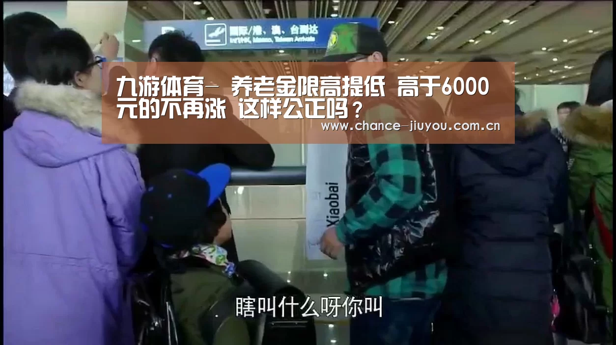 九游体育-
养老金限高提低 高于6000元的不再涨 这样公正吗?(图4) 九游体育