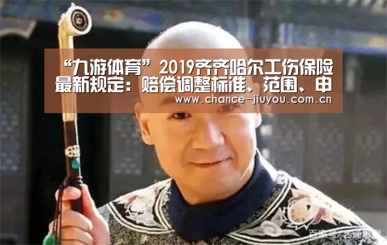 “九游体育”2019齐齐哈尔工伤保险最新规定:赔偿调整标准、范围、申请流程(图2) 九游体育