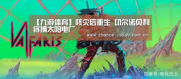 【九游体育】核灾后重生 切尔诺贝利将拥太阳电厂(图3) 九游体育