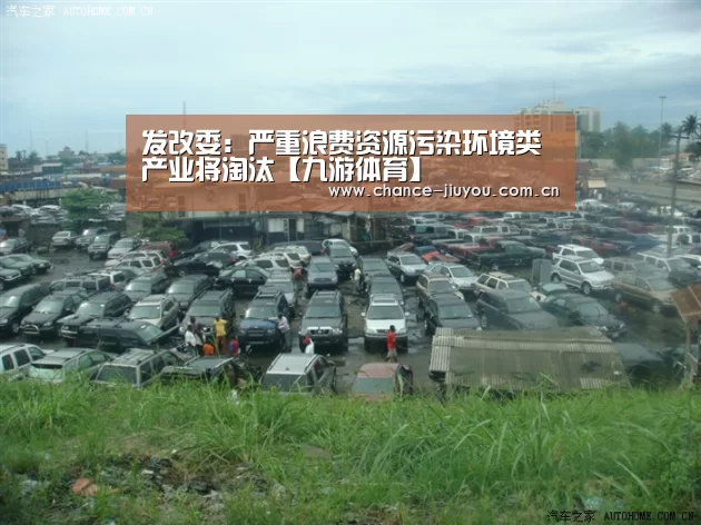 发改委:严重浪费资源污染环境类产业将淘汰【九游体育】(图2) 九游体育