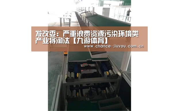 发改委:严重浪费资源污染环境类产业将淘汰【九游体育】(图1) 九游体育