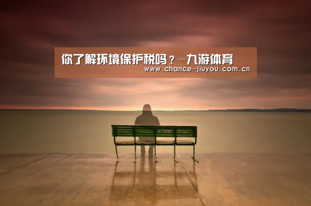 你了解环境保护税吗?-九游体育(图3) 九游体育